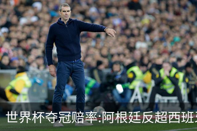 世界杯夺冠赔率:阿根廷反超西班牙 法国仍领跑