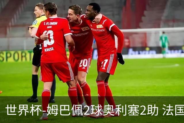 世界杯-姆巴佩2球奥利塞2助 法国4前场各有收获3-0瑞典