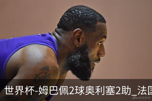 世界杯-姆巴佩2球奥利塞2助 法国4前场各有收获3-0瑞典