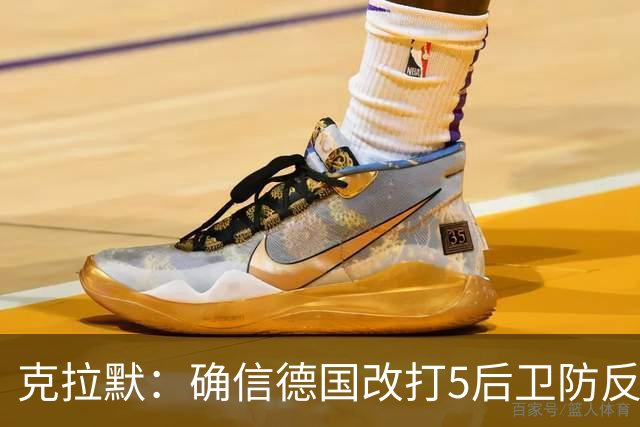 克拉默：确信德国改打5后卫防反是对强队的战术演练，但效果不好