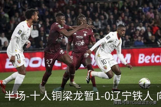 半场-十人铜梁龙暂1-0辽宁铁人 向余望破门 恩加德乌被断+染红