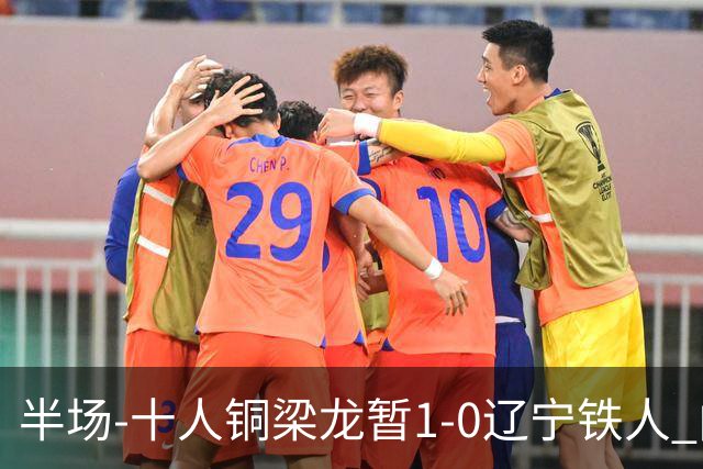 半场-十人铜梁龙暂1-0辽宁铁人 向余望破门 恩加德乌被断+染红