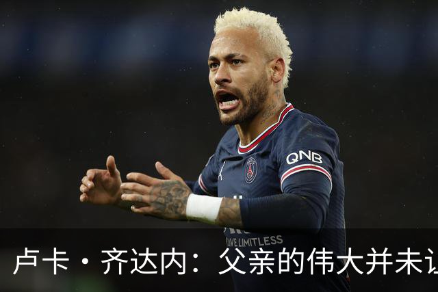 卢卡·齐达内：父亲的伟大并未让我有很大压力，我走出了自己的路