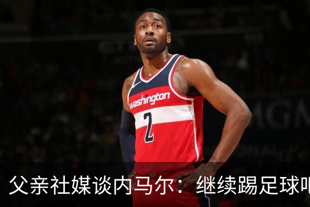 父亲社媒谈内马尔：继续踢足球吧，用上帝赐你的天赋继续让人着迷