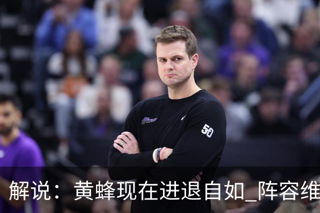 解说：黄蜂现在进退自如 阵容维持一定竞争力 可重建也可追逐球星