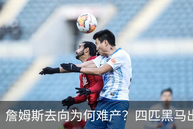 詹姆斯去向为何难产？四匹黑马出现加剧混乱