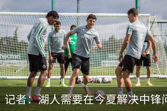 记者：湖人需要在今夏解决中锋问题 东契奇不会一直等待他们建队