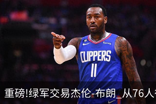 重磅!绿军交易杰伦-布朗 从76人得到乔治+2首轮+2次轮