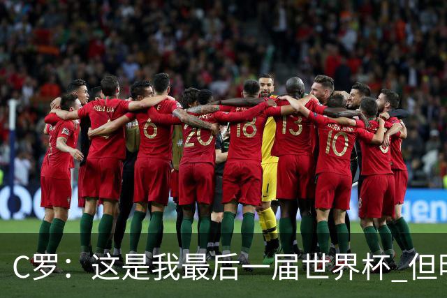 C罗：这是我最后一届世界杯 但明天不会是最后一场比赛